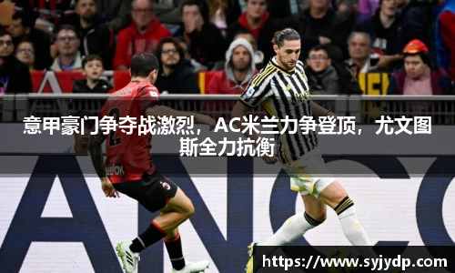 意甲豪门争夺战激烈，AC米兰力争登顶，尤文图斯全力抗衡