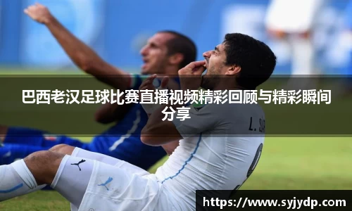 巴西老汉足球比赛直播视频精彩回顾与精彩瞬间分享