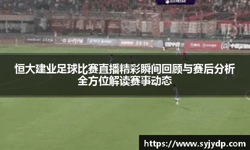 恒大建业足球比赛直播精彩瞬间回顾与赛后分析全方位解读赛事动态