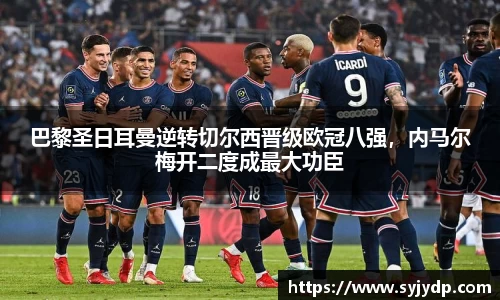 巴黎圣日耳曼逆转切尔西晋级欧冠八强，内马尔梅开二度成最大功臣